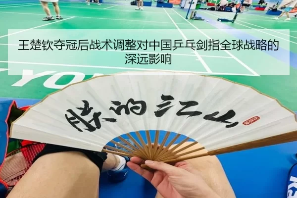 王楚钦夺冠后战术调整对中国乒乓剑指全球战略的深远影响