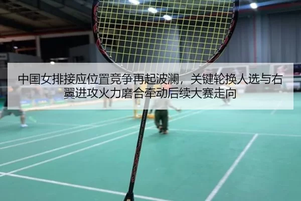 中国女排接应位置竞争再起波澜，关键轮换人选与右翼进攻火力磨合牵动后续大赛走向